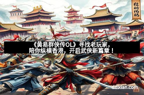 《黄易群侠传OL》寻找老玩家，陪你纵横香港，开启武侠新篇章！