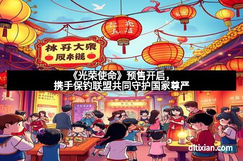 《光荣使命》预售开启，携手保钓联盟共同守护国家尊严